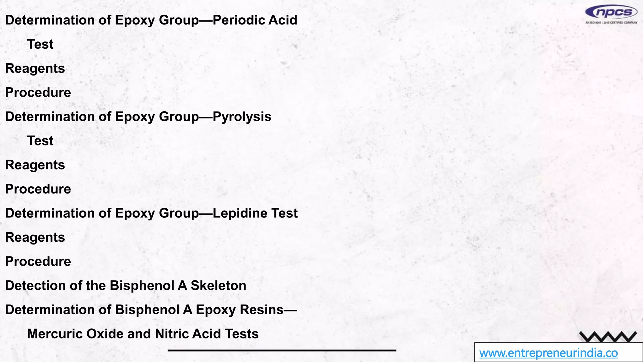www.entrepreneurindia.co
Determination of Epoxy Group—Periodic Acid
Test
Reagents
Procedure
Determination of Epoxy Group—Pyrolysis
Test
Reagents
Procedure
Determination of Epoxy Group—Lepidine Test
Reagents
Procedure
Detection of the Bisphenol A Skeleton
Determination of Bisphenol A Epoxy Resins—
Mercuric Oxide and Nitric Acid Tests
 
