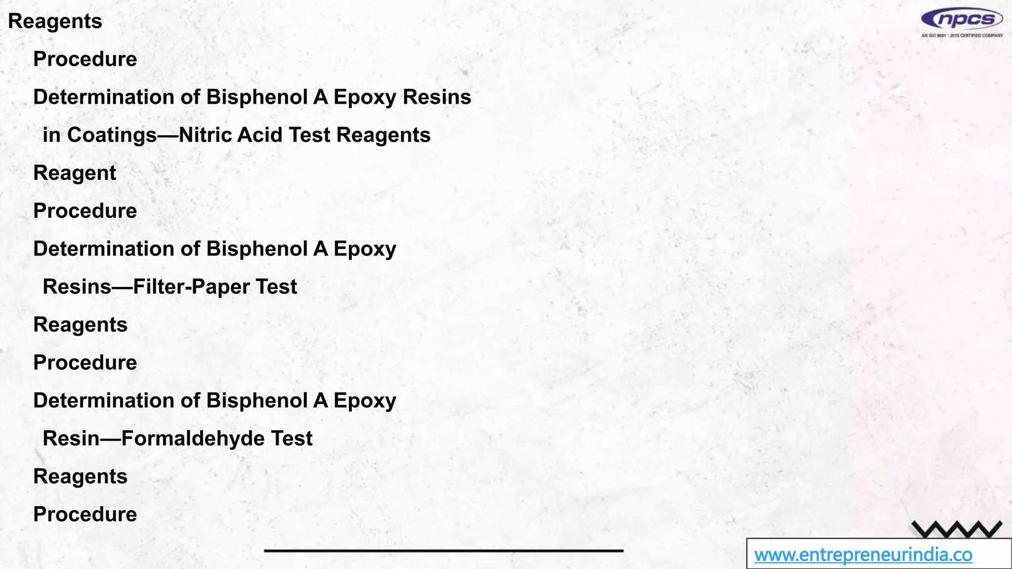www.entrepreneurindia.co
Reagents
Procedure
Determination of Bisphenol A Epoxy Resins
in Coatings—Nitric Acid Test Reagents
Reagent
Procedure
Determination of Bisphenol A Epoxy
Resins—Filter-Paper Test
Reagents
Procedure
Determination of Bisphenol A Epoxy
Resin—Formaldehyde Test
Reagents
Procedure
 