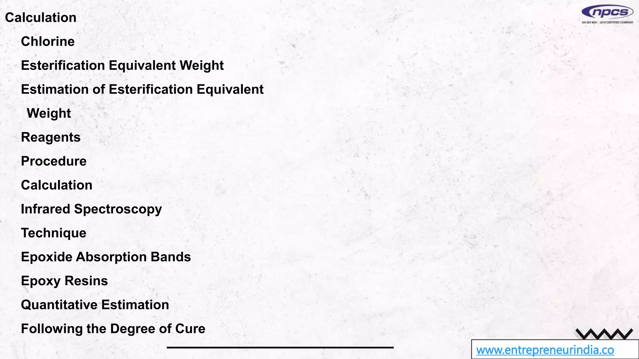 www.entrepreneurindia.co
Calculation
Chlorine
Esterification Equivalent Weight
Estimation of Esterification Equivalent
Weight
Reagents
Procedure
Calculation
Infrared Spectroscopy
Technique
Epoxide Absorption Bands
Epoxy Resins
Quantitative Estimation
Following the Degree of Cure
 