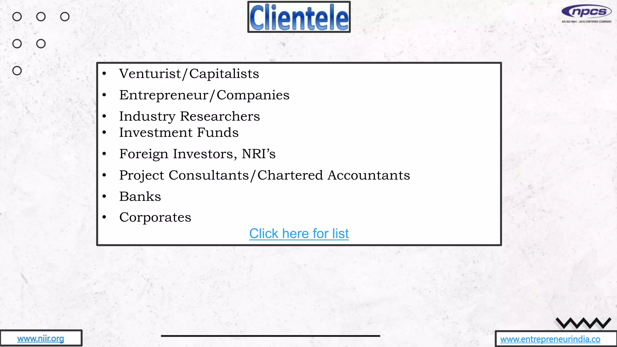 www.entrepreneurindia.co
• Venturist/Capitalists
• Entrepreneur/Companies
• Industry Researchers
• Investment Funds
• Foreign Investors, NRI’s
• Project Consultants/Chartered Accountants
• Banks
• Corporates
Click here for list
www.niir.org
 