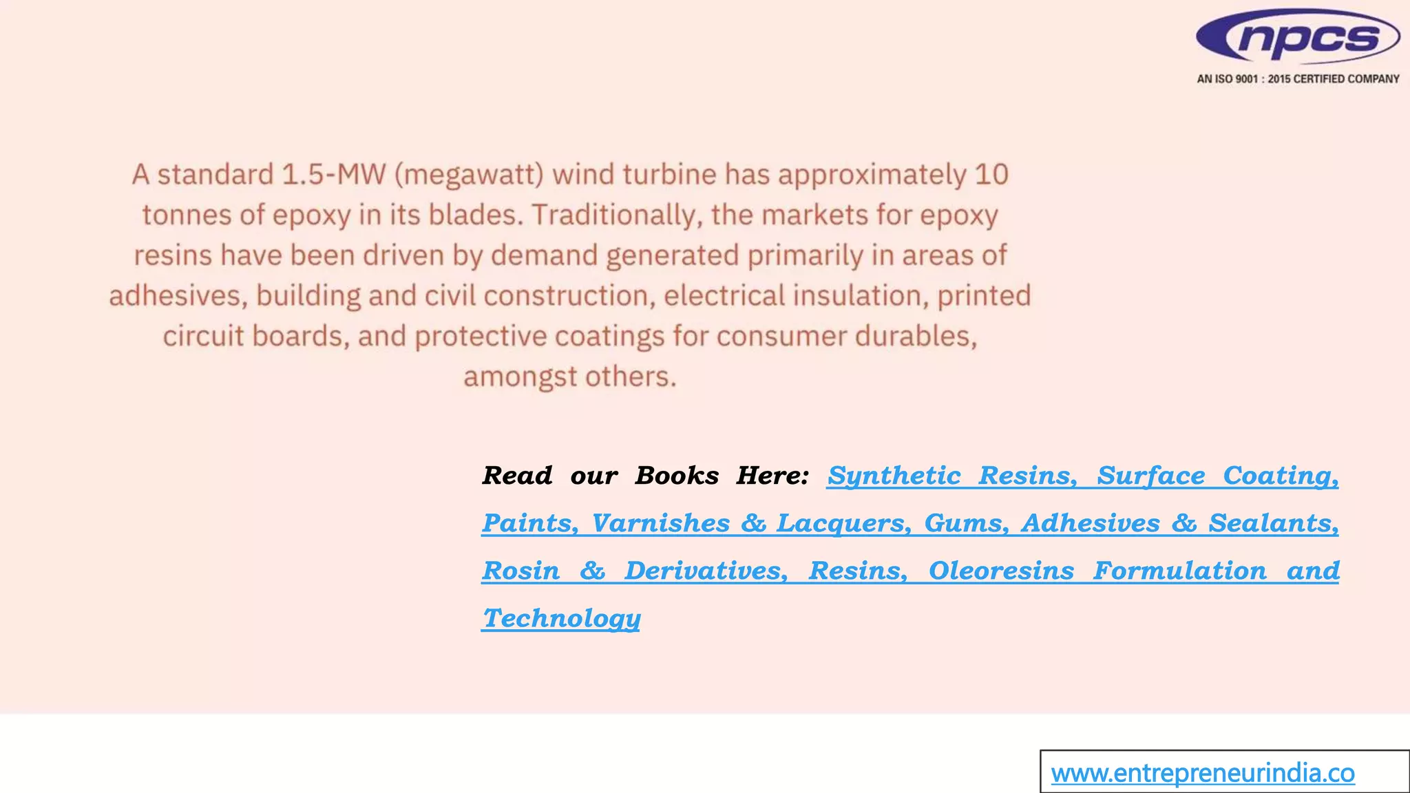 www.entrepreneurindia.co
Read our Books Here: Synthetic Resins, Surface Coating,
Paints, Varnishes & Lacquers, Gums, Adhesives & Sealants,
Rosin & Derivatives, Resins, Oleoresins Formulation and
Technology
 