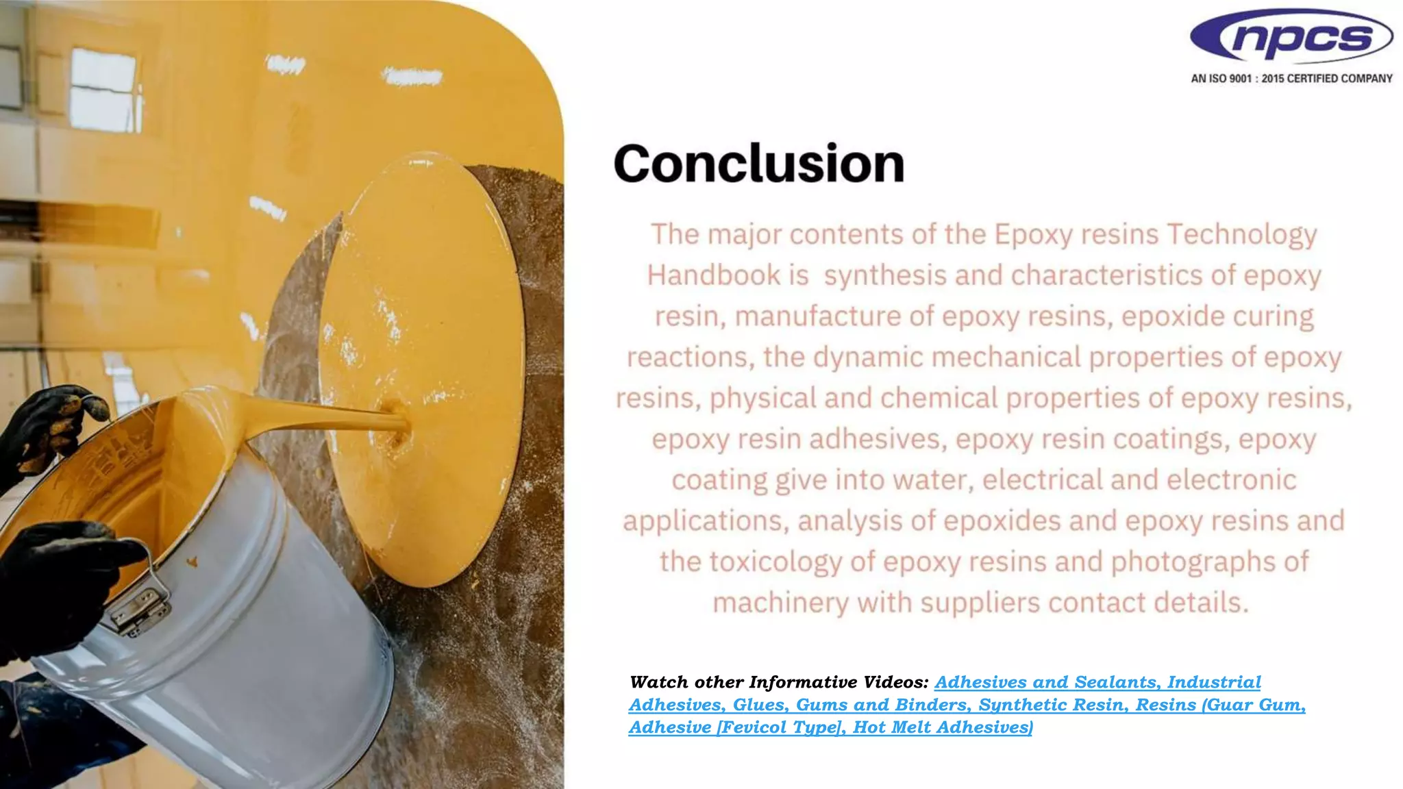 Watch other Informative Videos: Adhesives and Sealants, Industrial
Adhesives, Glues, Gums and Binders, Synthetic Resin, Resins (Guar Gum,
Adhesive [Fevicol Type], Hot Melt Adhesives)
 