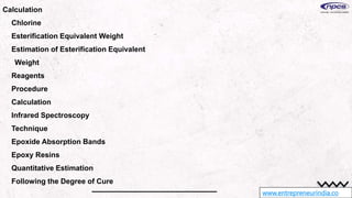 www.entrepreneurindia.co
Calculation
Chlorine
Esterification Equivalent Weight
Estimation of Esterification Equivalent
Weight
Reagents
Procedure
Calculation
Infrared Spectroscopy
Technique
Epoxide Absorption Bands
Epoxy Resins
Quantitative Estimation
Following the Degree of Cure
 