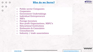 Who do we Serve?
o Public-sector Companies
o Corporates
o Government Undertakings
o Individual Entrepreneurs
o NRI’s
o Foreign Investors
o Non-profit Organizations, NBFC’s
o Educational Institutions
o Embassies & Consulates
o Consultancies
o Industry / trade associations
www.entrepreneurindia.co
www.niir.org
 