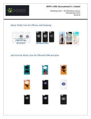 DOWA (HK) International Co. Limited
Marketing Center：NO.4018, Baoan Avenue,
Xixiang Baoan District
Shenzhen
Epoxy Sticky Case for iPhone and Samsung
Anti-Gravity Sticky Case for IPhone6/IPhone6 plus
 