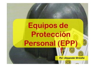 Equipos de
  Protección
Personal (EPP)
         Por: Alexander Briceño
 