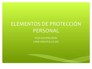 VIGÍA OCUPACIONAL
LAND GROUP & CO SAS
ELEMENTOS DE PROTECCIÓN
PERSONAL
 