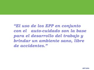 ARP SURAARP SURA
“El uso de los EPP en conjunto
con el auto-cuidado son la base
para el desarrollo del trabajo y
brindar un ambiente sano, libre
de accidentes.”
 