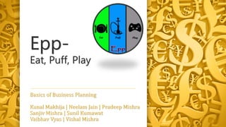 Epp-
Eat, Puff, Play
Basics of Business Planning
Kunal Makhija | Neelam Jain | Pradeep Mishra
Sanjiv Mishra | Sunil Kumawat
Vaibhav Vyas | Vishal Mishra
 