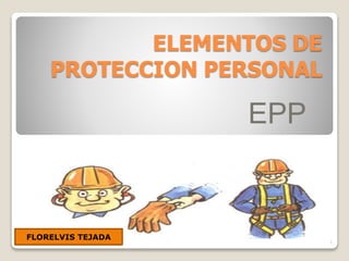 ELEMENTOS DE
PROTECCION PERSONAL
EPP
1
FLORELVIS TEJADA
 