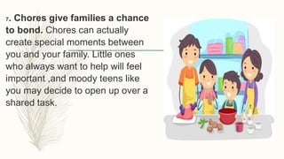 7. Chores give families a chance
to bond. Chores can actually
create special moments between
you and your family. Little ones
who always want to help will feel
important ,and moody teens like
you may decide to open up over a
shared task.
 