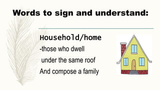 Words to sign and understand:
Household/home
-those who dwell
under the same roof
And compose a family
 