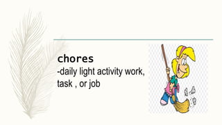 chores
-daily light activity work,
task , or job
 