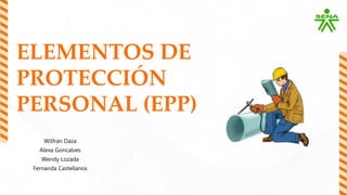 ELEMENTOS DE
PROTECCIÓN
PERSONAL (EPP)
Wilfran Daza
Alexa Goncalves
Wendy Lozada
Fernanda Castellanos
 