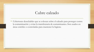 Cubre calzado
• Coberturas desechables que se colocan sobre el calzado para proteger contra
la contaminación y evitar la transferencia de contaminantes. Son usados en
áreas estériles o controladas para mantener la higiene.
 