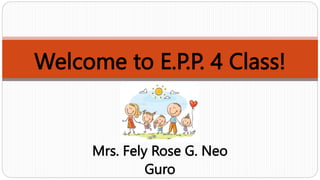 Welcome to E.P.P. 4 Class!
Mrs. Fely Rose G. Neo
Guro
 