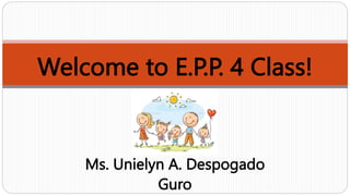 Welcome to E.P.P. 4 Class!
Ms. Unielyn A. Despogado
Guro
 