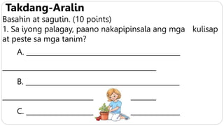 Takdang-Aralin
Basahin at sagutin. (10 points)
1. Sa iyong palagay, paano nakapipinsala ang mga kulisap
at peste sa mga tanim?
A. _____________________________________________
_____________________________________________
B. _____________________________________________
_____________________________________________
C. _____________________________________________
 