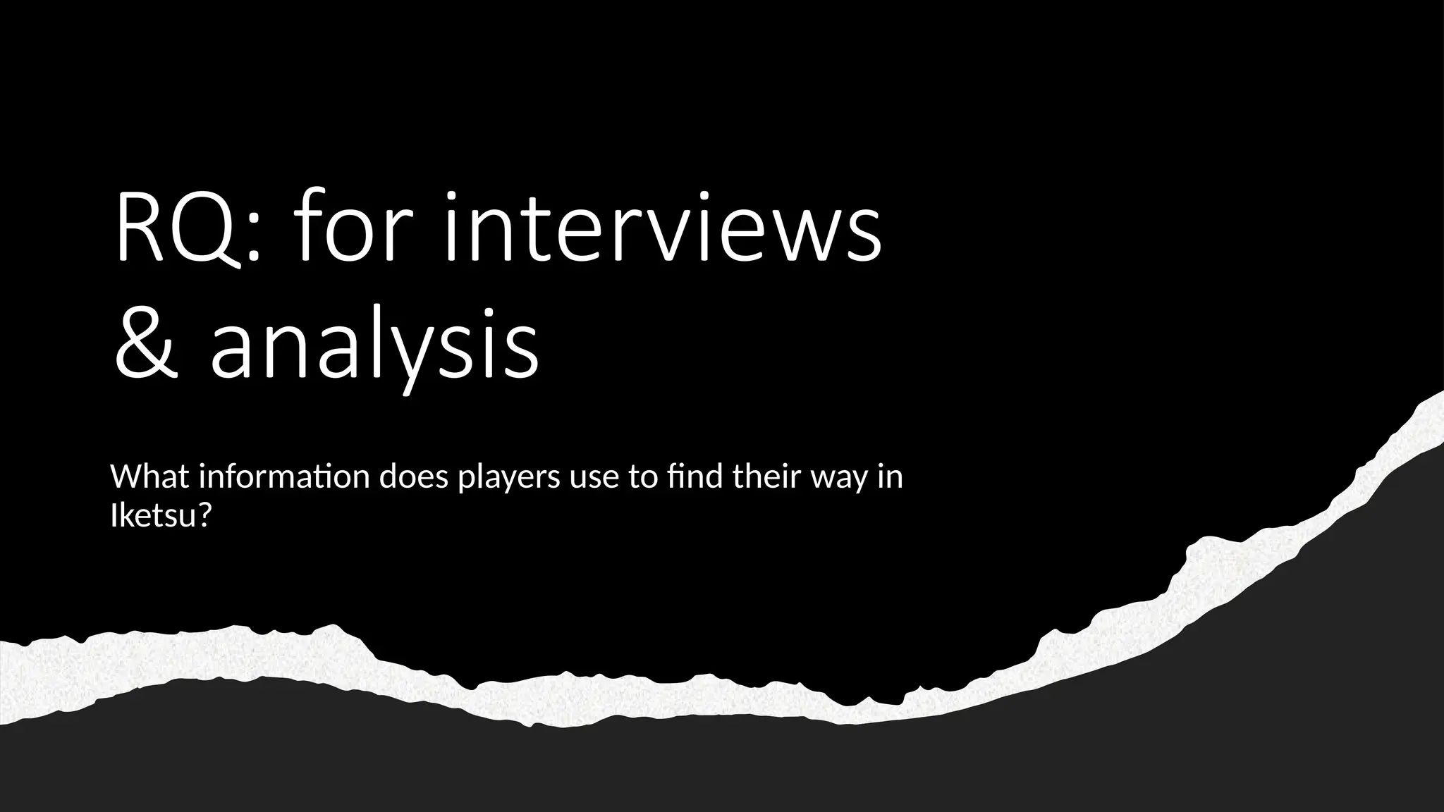 RQ: for interviews
& analysis
What information does players use to find their way in
Iketsu?
 