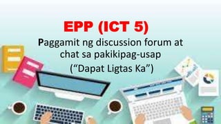 EPP (ICT 5)
Paggamit ng discussion forum at
chat sa pakikipag-usap
(“Dapat Ligtas Ka”)
 