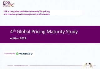 www.pricingplatform.com
4th Global Pricing Maturity Study
edition 2022
EPP is the global business community for pricing
and revenue growth management professionals.
In partnership with
 