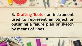 B. Drafting Tools – an instrument
used to represent an object or
outlining a figure plan or sketch
by means of lines.
 