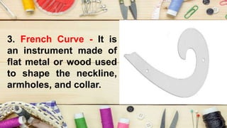 3. French Curve - It is
an instrument made of
flat metal or wood used
to shape the neckline,
armholes, and collar.
 