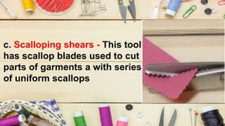 c. Scalloping shears - This tool
has scallop blades used to cut
parts of garments a with series
of uniform scallops
 
