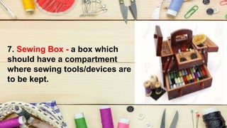 7. Sewing Box - a box which
should have a compartment
where sewing tools/devices are
to be kept.
 