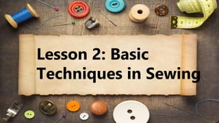Lesson 2: Basic
Techniques in Sewing
 