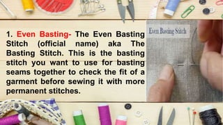 1. Even Basting- The Even Basting
Stitch (official name) aka The
Basting Stitch. This is the basting
stitch you want to use for basting
seams together to check the fit of a
garment before sewing it with more
permanent stitches.
 