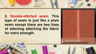 2. Double-stitched seam. This
type of seam is just like a plain
seam except there are two lines
of stitching attaching the fabric
for extra strength.
 