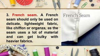 3. French seam. A French
seam should only be used on
delicate, lightweight fabric,
like chiffon or organza, as the
seam uses a lot of material
and can get bulky with
heavier fabrics.
 