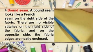 4.Bound seam. A bound seam
looks like a French
seam on the right side of the
fabric. There are no visible
stitches on the right side of
the fabric, and on the
opposite side, the fabric
edges are neatly enclosed.
 