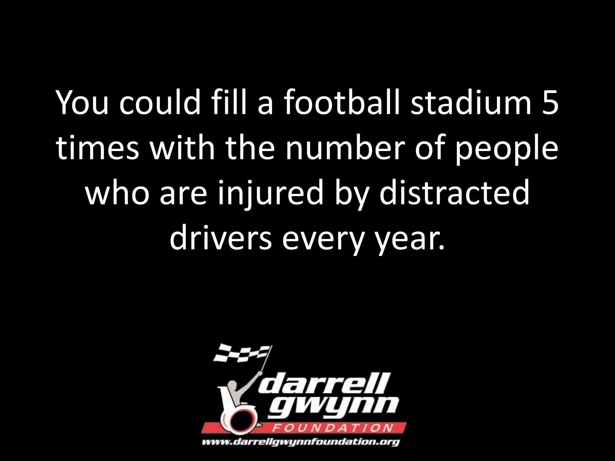 You could fill a football stadium 5 
times with the number of people 
who are injured by distracted 
drivers every year. 
 