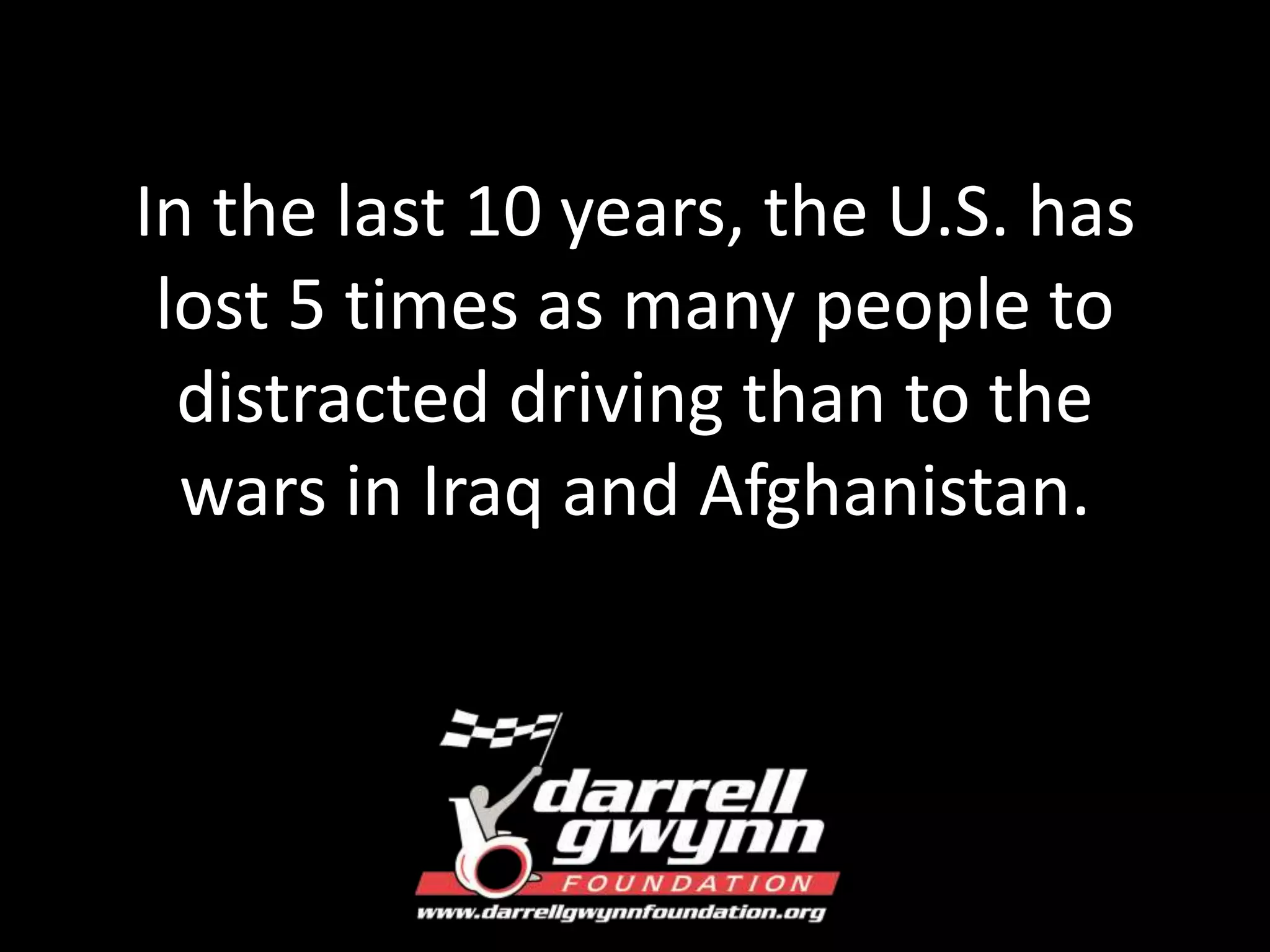In the last 10 years, the U.S. has 
lost 5 times as many people to 
distracted driving than to the 
wars in Iraq and Afghanistan. 
 