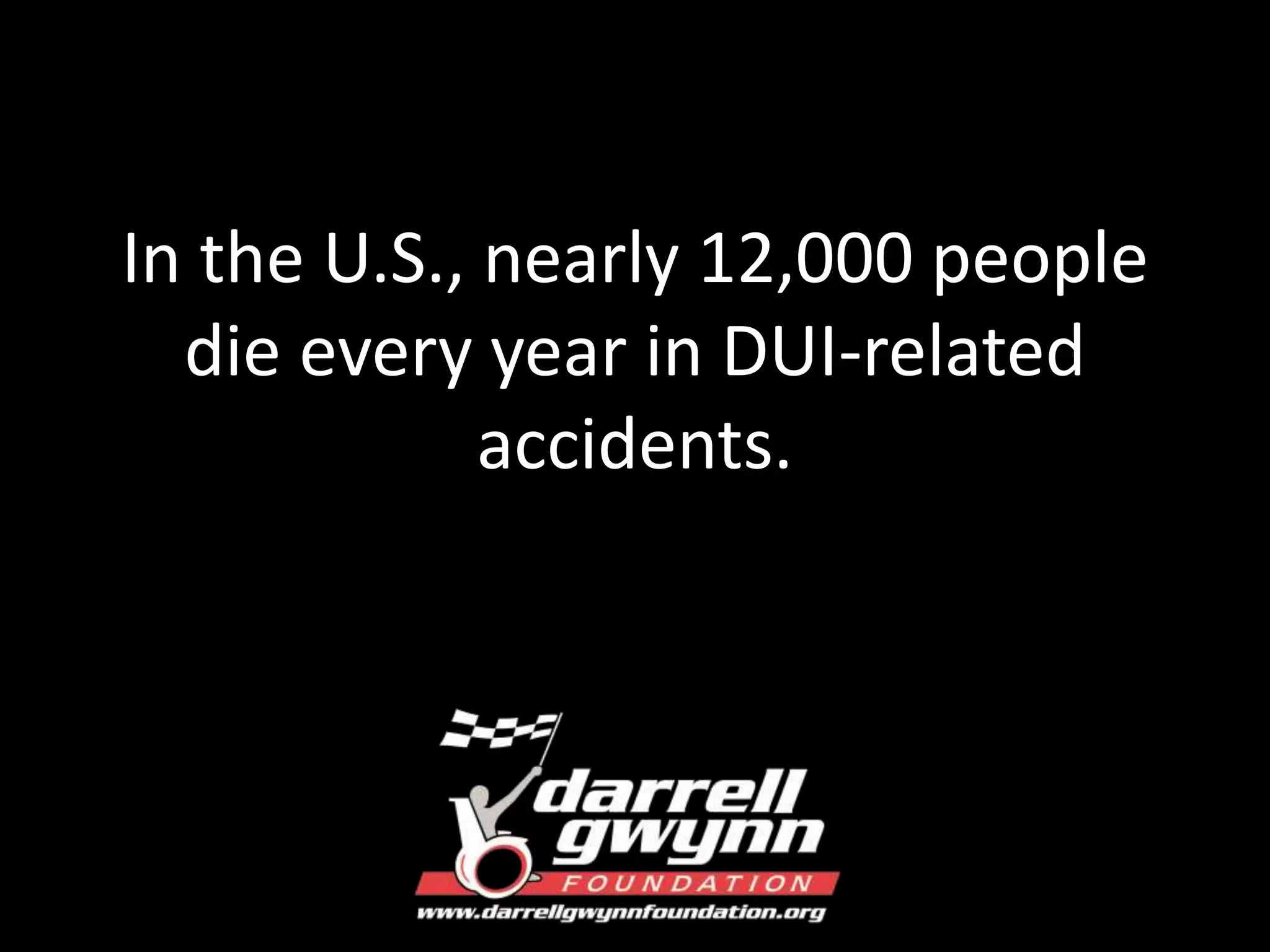 In the U.S., nearly 12,000 people 
die every year in DUI-related 
accidents. 
 
