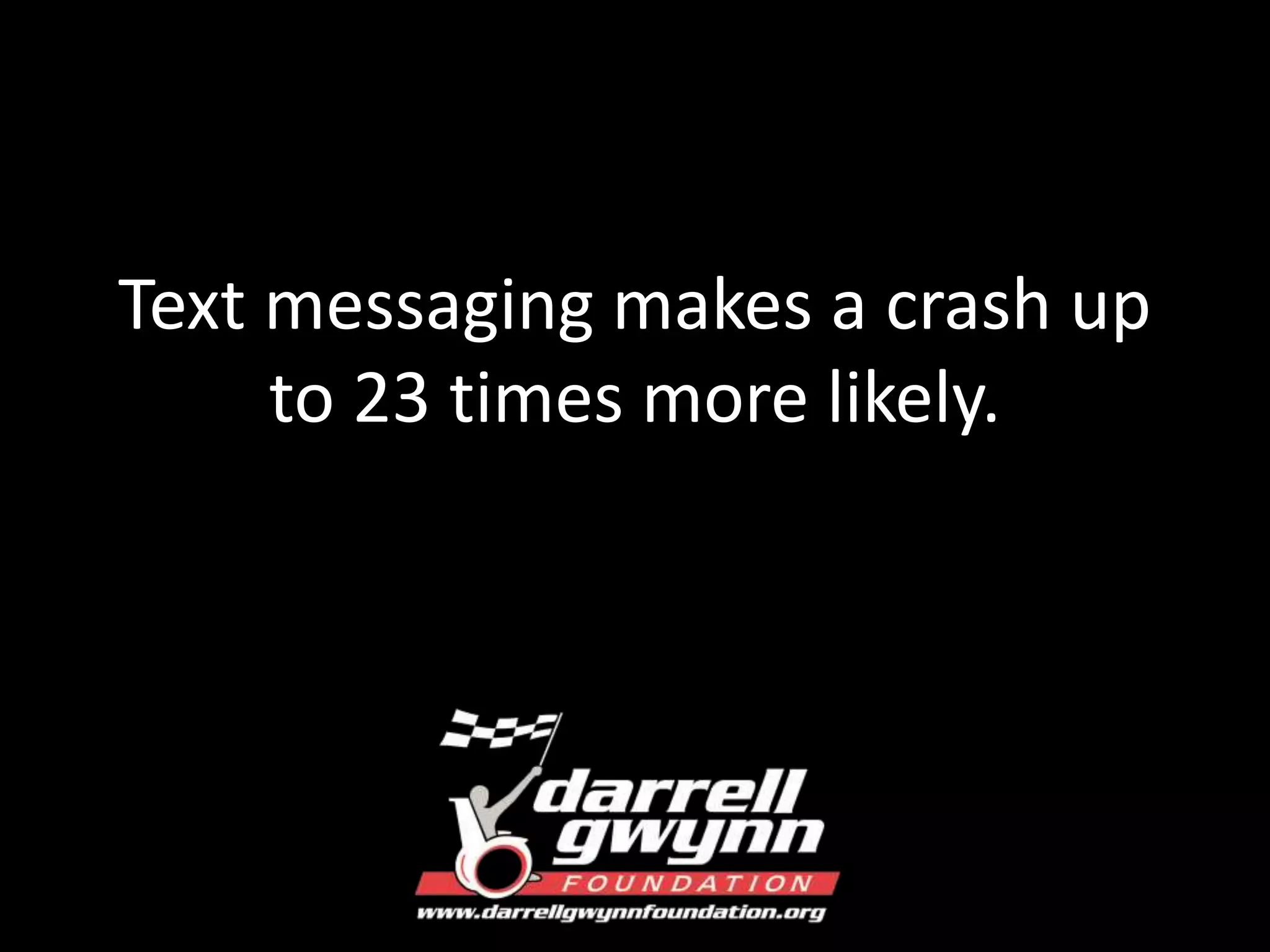 Text messaging makes a crash up 
to 23 times more likely. 
 