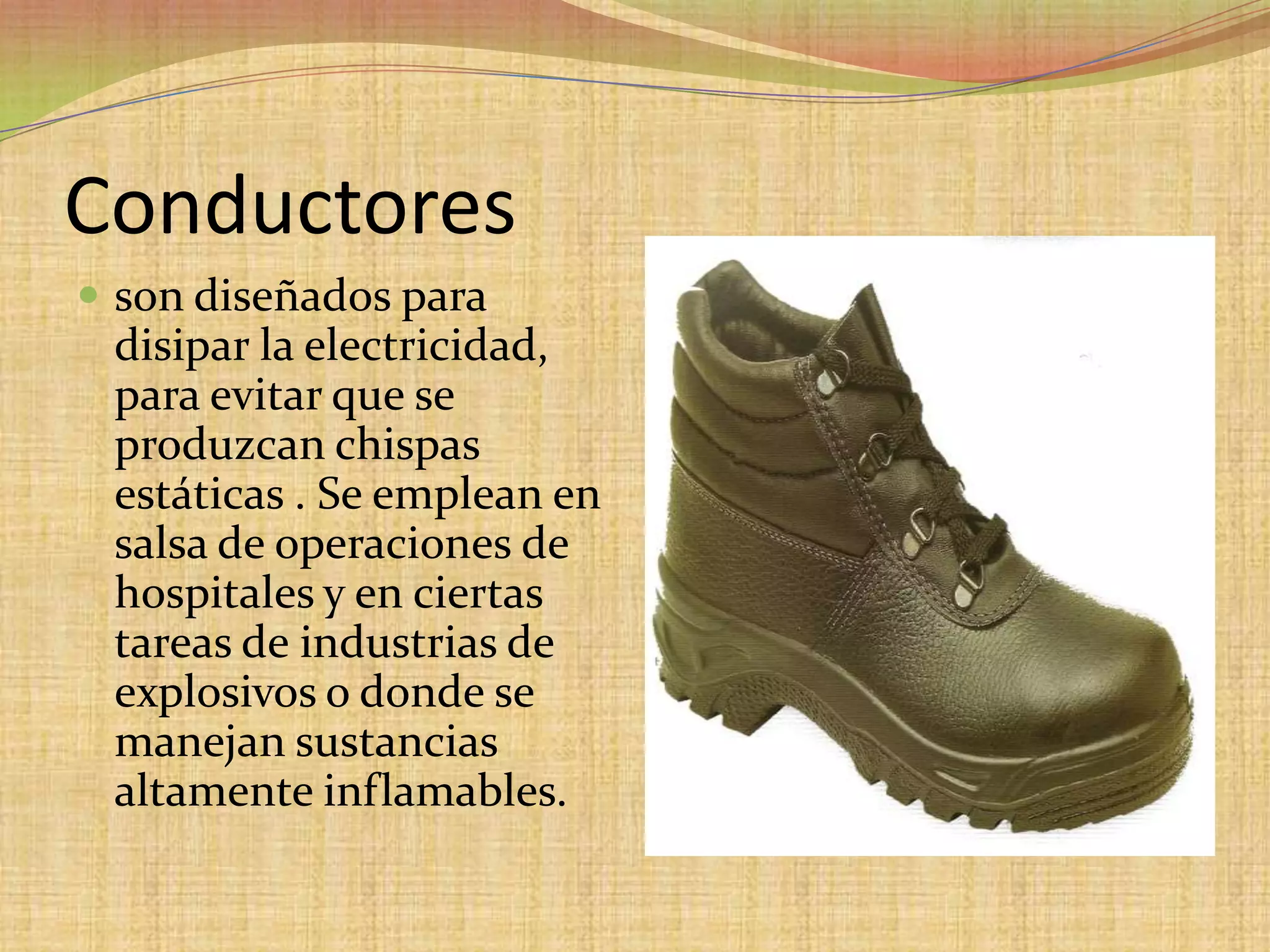 Conductoresson diseñados para disipar la electricidad, para evitar que se produzcan chispas estáticas . Se emplean en salsa de operaciones de hospitales y en ciertas tareas de industrias de explosivos o donde se manejan sustancias altamente inflamables. 