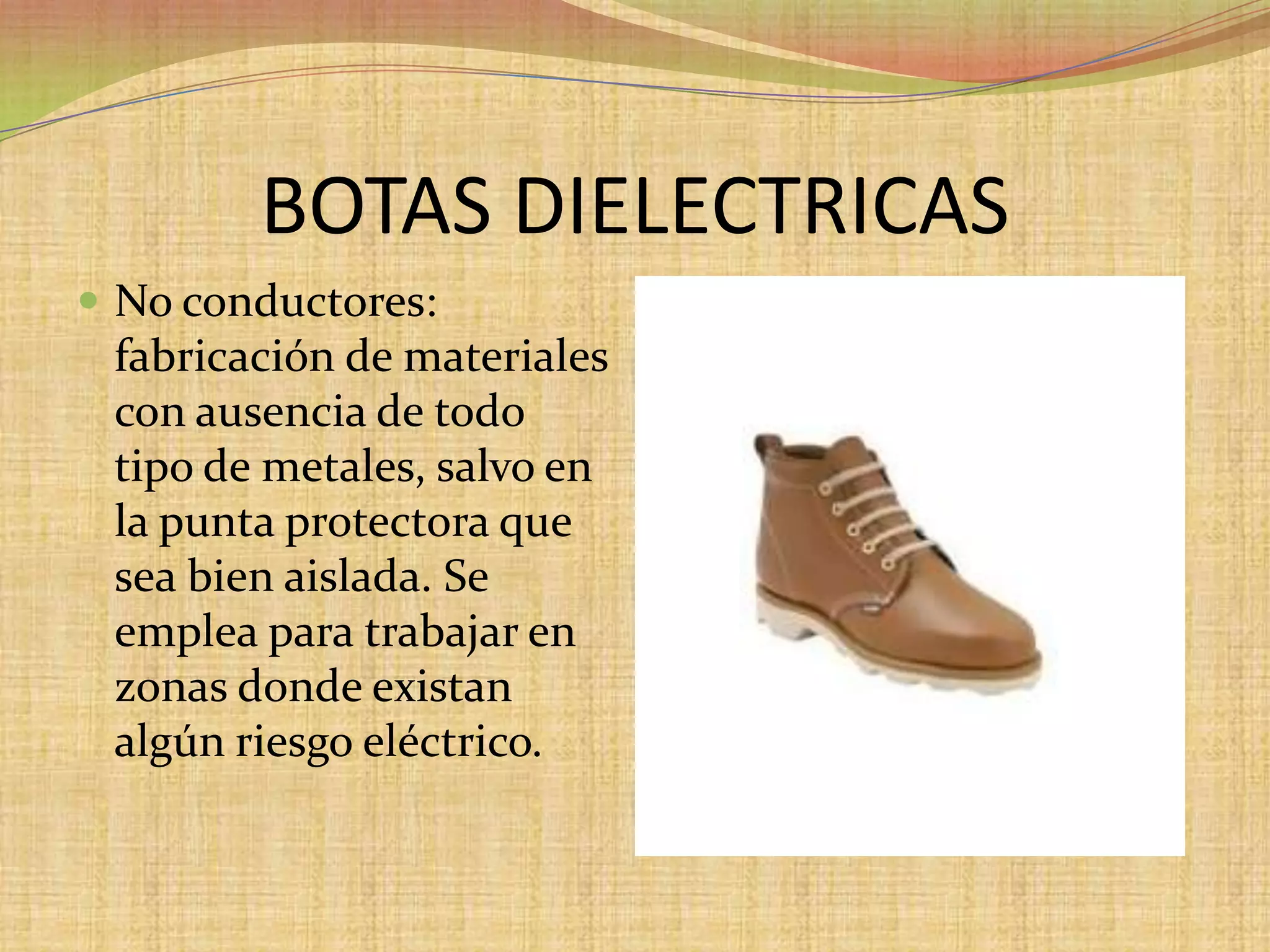 BOTAS DIELECTRICASNo conductores: fabricación de materiales con ausencia de todo tipo de metales, salvo en la punta protectora que sea bien aislada. Se emplea para trabajar en zonas donde existan algún riesgo eléctrico. 
