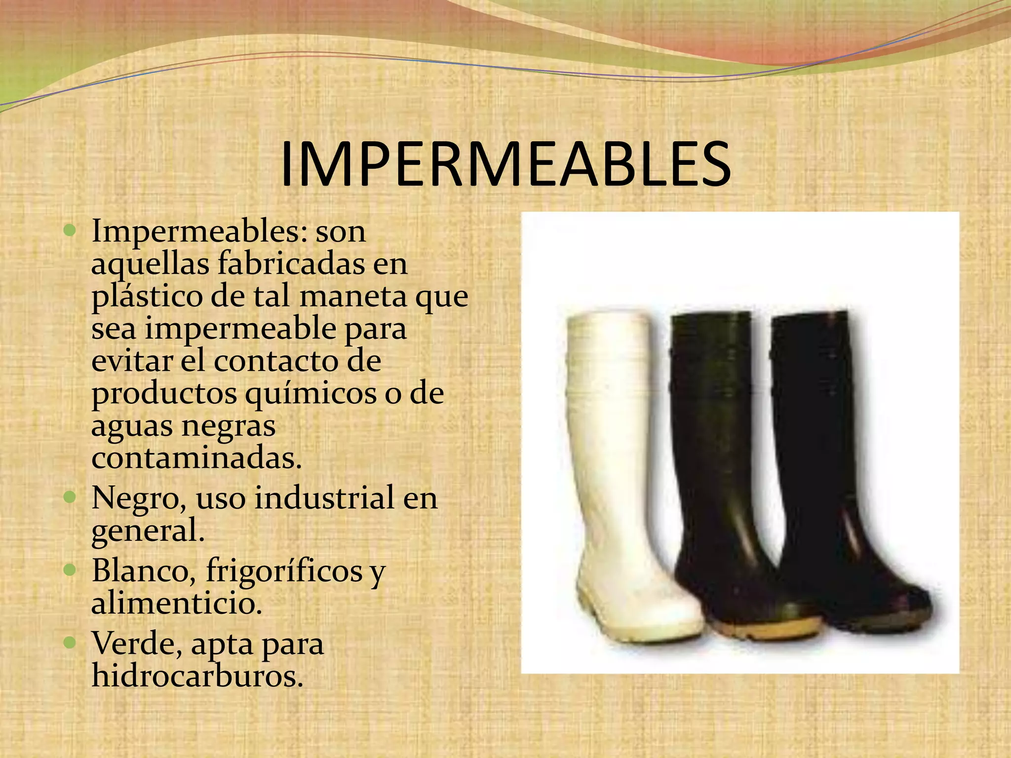 IMPERMEABLESImpermeables: son aquellas fabricadas en plástico de tal maneta que sea impermeable para evitar el contacto de productos químicos o de aguas negras contaminadas. Negro, uso industrial en general. Blanco, frigoríficos y alimenticio. Verde, apta para hidrocarburos.