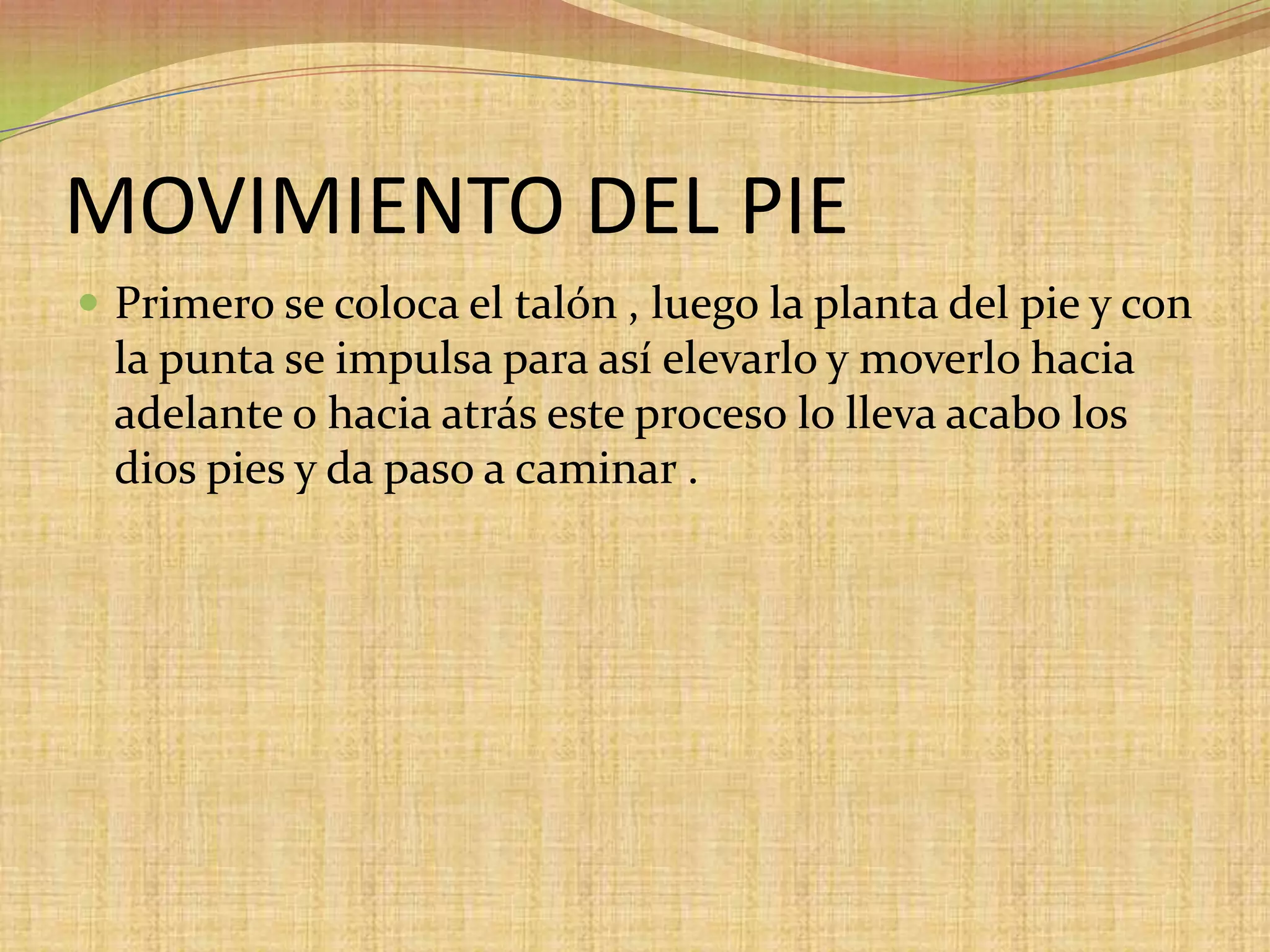 MOVIMIENTO DEL PIEPrimero se coloca el talón , luego la planta del pie y con la punta se impulsa para así elevarlo y moverlo hacia adelante o hacia atrás este proceso lo lleva acabo los dios pies y da paso a caminar .