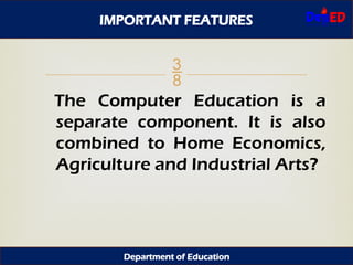 
The Computer Education is a
separate component. It is also
combined to Home Economics,
Agriculture and Industrial Arts?
IMPORTANT FEATURES
Department of Education
 