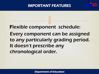 
Flexible component schedule:
Every component can be assigned
to any particularly grading period.
It doesn’t prescribe any
chronological order.
IMPORTANT FEATURES
Department of Education
 
