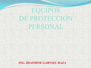 EQUIPOS
DE PROTECCION
  PERSONAL




ING. JHASMINE GARVIZU DAZA
 