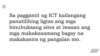 Sa paggamit ng ICT kailangang
panatilihing ligtas ang mga
binubuksang sites at iwasan ang
mga makakasamang bagay na
makakasira ng pangalan mo.
 