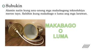 Subukin
Alamin natin kung anu-anong mga makabagong teknolohiya
meron tayo. Sabihin kung makabago o luma ang mga larawan.
 