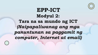EPP-ICT
Modyul 2:
Tara na sa mundo ng ICT
(Naipapaliwanag ang mga
panuntunan sa paggamit ng
computer, Internet at email)
 