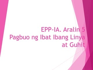 EPP-IA. Aralin 5
Pagbuo ng Ibat Ibang Linya
at Guhit
 