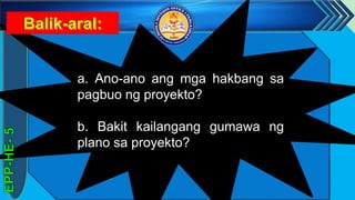 z
a. Ano-ano ang mga hakbang sa
pagbuo ng proyekto?
b. Bakit kailangang gumawa ng
plano sa proyekto?
 